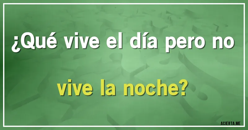 Acertijos - ¿Qué vive el día pero no vive la noche?