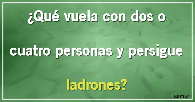 Acertijos - ¿Qué vuela con dos o cuatro personas y persigue ladrones?