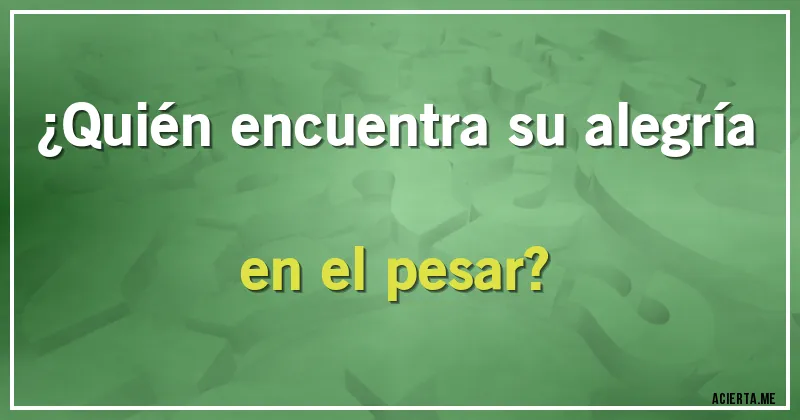 Acertijos - ¿Quién encuentra su alegría en el pesar?