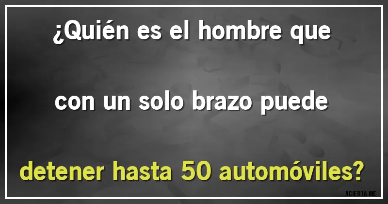 Acertijos - ¿Quién es el hombre que con un solo brazo puede detener hasta 50 automóviles?