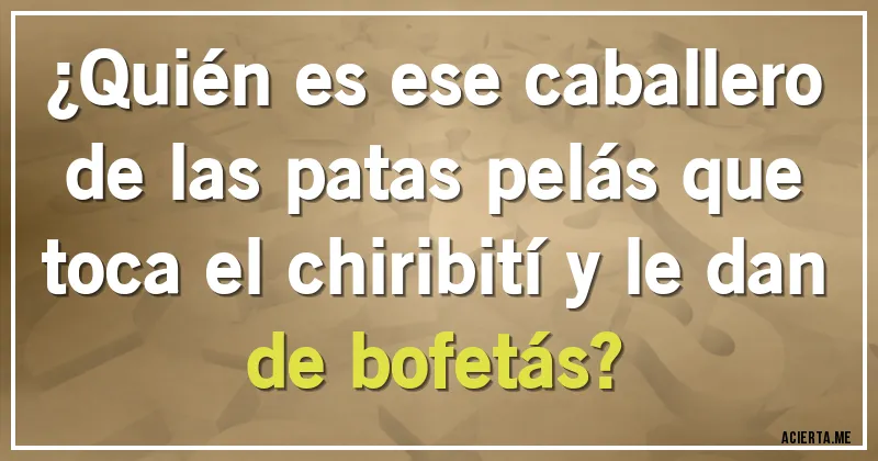 Acertijos - ¿Quién es ese caballero de las patas pelás que toca el chiribití y le dan de bofetás?