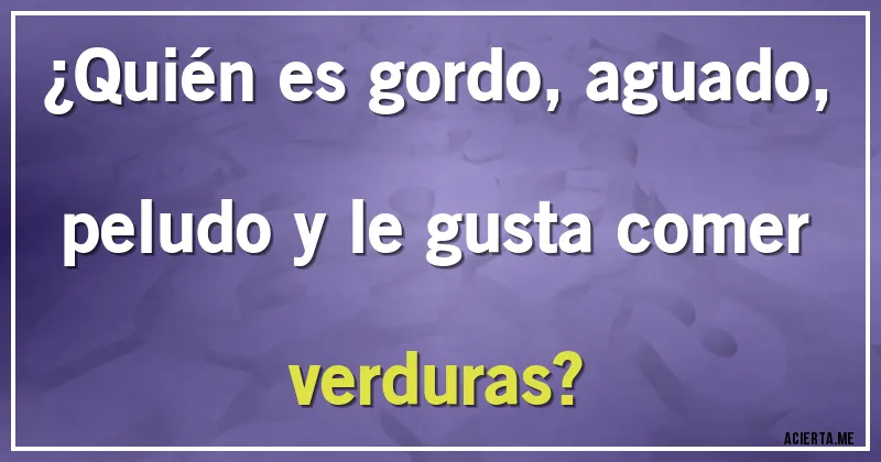 Acertijos - ¿Quién es gordo, aguado, peludo y le gusta comer verduras?