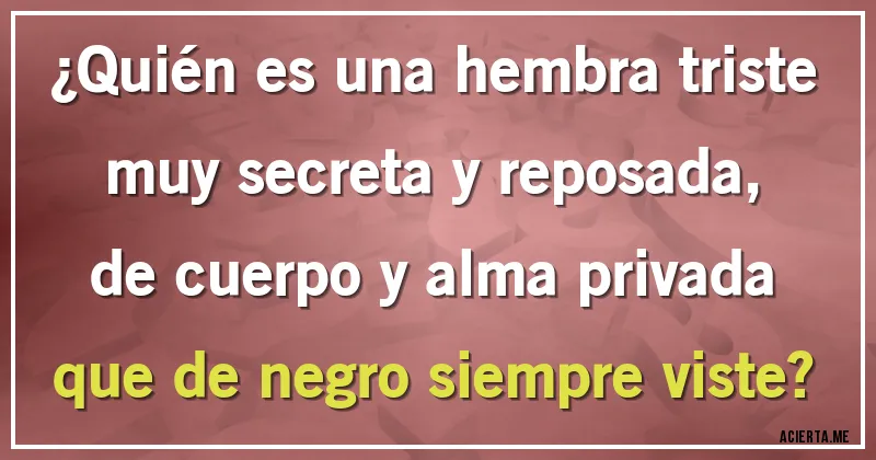 Acertijos - ¿Quién es una hembra triste		
muy secreta y reposada,
de cuerpo y alma privada		
que de negro siempre viste?