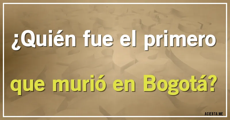Acertijos - ¿Quién fue el primero que murió en Bogotá?