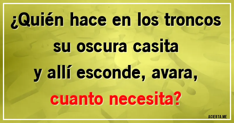 Acertijos - ¿Quién hace en los troncos
su oscura casita
y allí esconde, avara,
cuanto necesita?