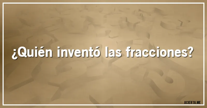 Acertijos - ¿Quién inventó las fracciones?