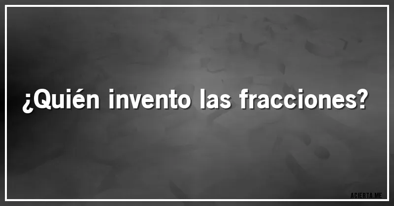 Acertijos - ¿Quién invento las fracciones?