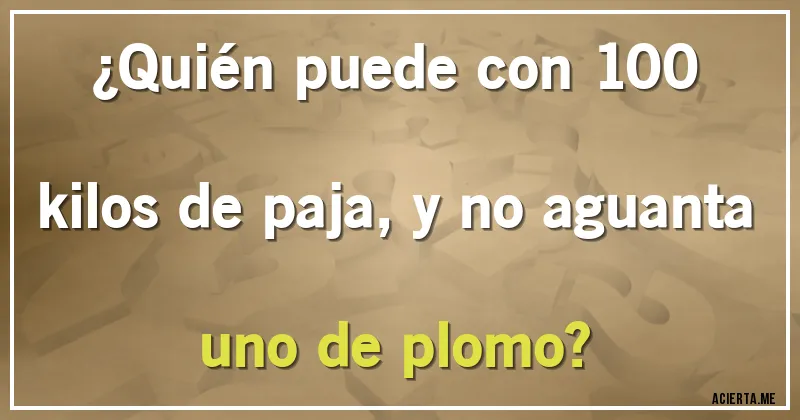 Acertijos - ¿Quién puede con 100 kilos de paja, y no aguanta uno de plomo?