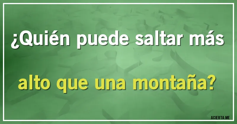 Acertijos - ¿Quién puede saltar más alto que una montaña?