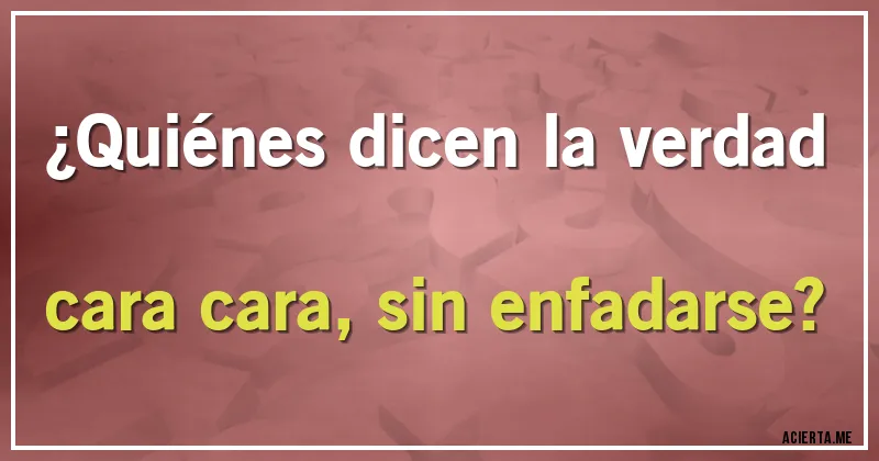 Acertijos - ¿Quiénes dicen la verdad cara cara, sin enfadarse?