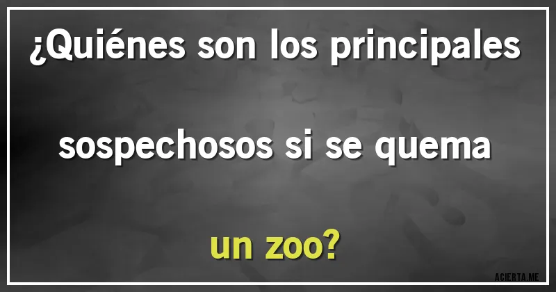 Acertijos - ¿Quiénes son los principales sospechosos si se quema un zoo?