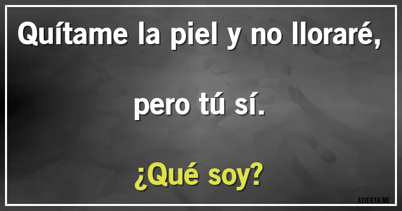 Acertijos - Quítame la piel y no lloraré, pero tú sí. 
¿Qué soy?