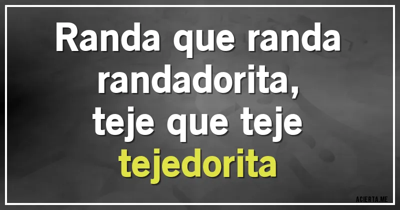 Acertijos - Randa que randa
randadorita,
teje que teje
tejedorita