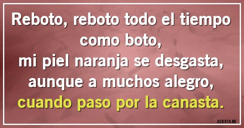 Acertijos - Reboto, reboto todo el tiempo como boto, 
mi piel naranja se desgasta,
 aunque a muchos alegro, 
cuando paso por la canasta.