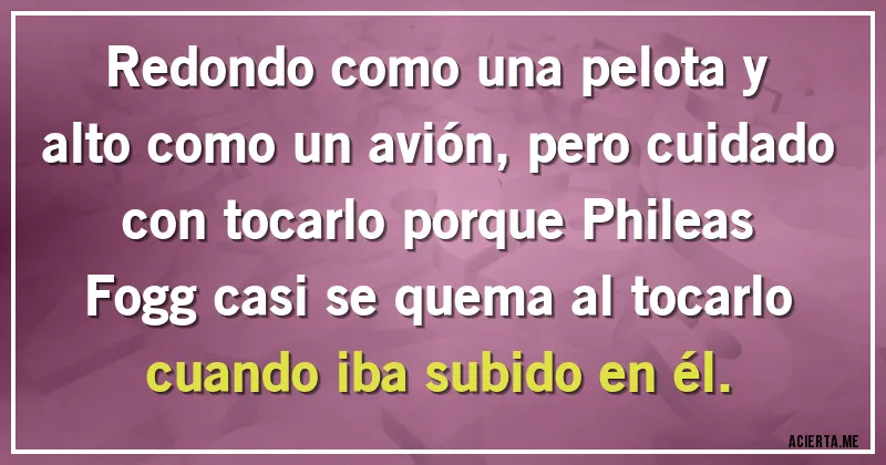Acertijos - Redondo como una pelota y alto como un avión, pero cuidado con tocarlo porque Phileas Fogg casi se quema al tocarlo cuando iba subido en él.