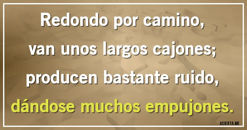 Acertijos - Redondo por camino,
van unos largos cajones;
producen bastante ruido,
dándose muchos empujones.