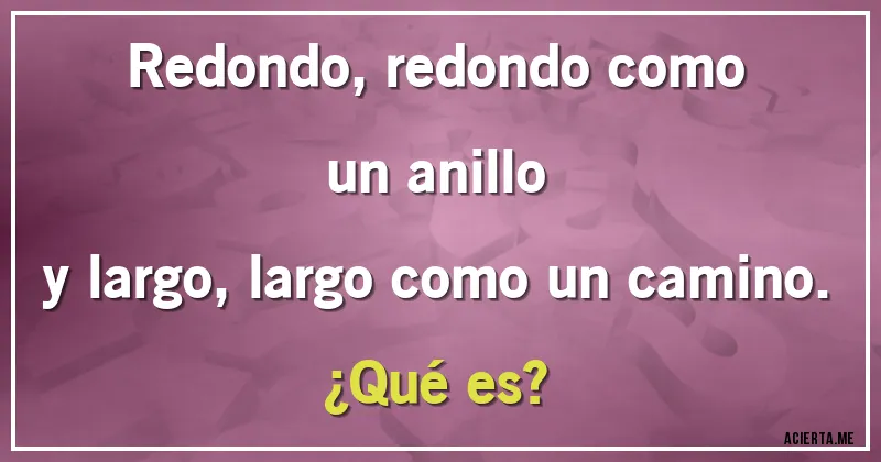 Acertijos - Redondo, redondo como un anillo
y largo, largo como un camino.
¿Qué es?