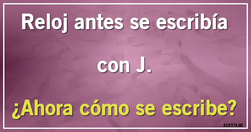 Acertijos - Reloj antes se escribía con J.
¿Ahora cómo se escribe?
