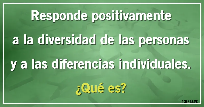 Acertijos - Responde positivamente a la diversidad de las personas y a las diferencias individuales.
¿Qué es?
