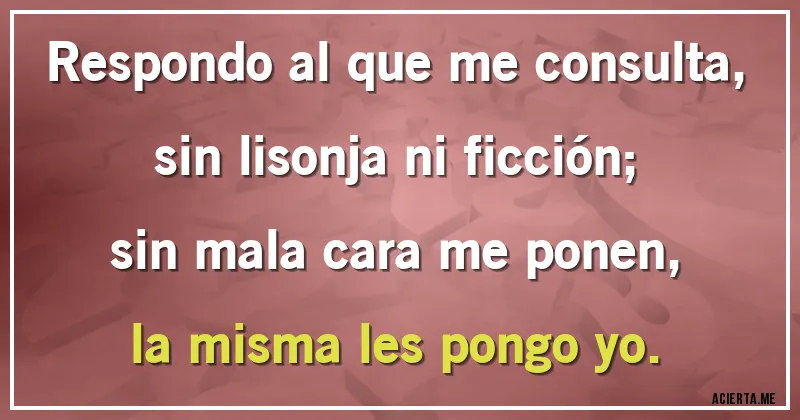 Acertijos - Respondo al  que me consulta, sin lisonja ni ficción;
sin mala cara me ponen, la misma les pongo yo.