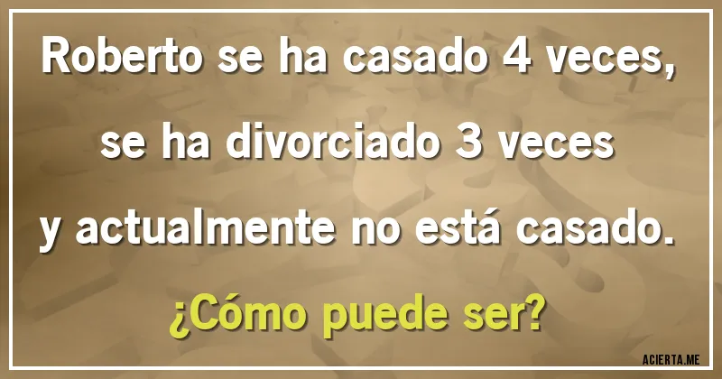 Acertijos - Roberto se ha casado 4 veces, se ha divorciado 3 veces y actualmente no está casado. ¿Cómo puede ser?