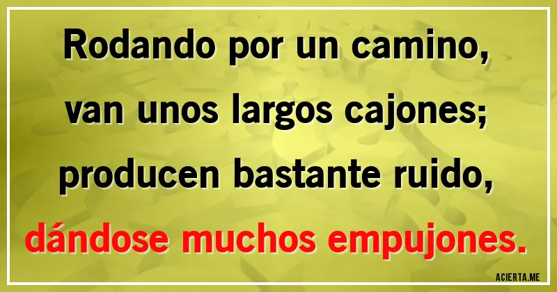 Acertijos - Rodando por un camino,
van unos largos cajones;
producen bastante ruido,
dándose muchos empujones.