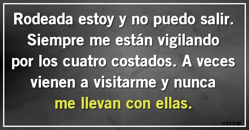 Acertijos - Rodeada estoy y no puedo salir. Siempre me están vigilando por los cuatro costados. A veces vienen a visitarme y nunca me llevan con ellas.