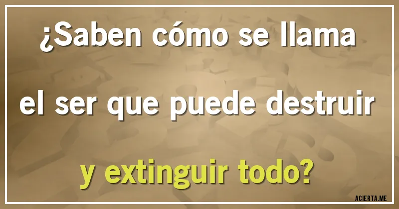 Acertijos - ¿Saben cómo se llama el ser que puede destruir y extinguir todo?