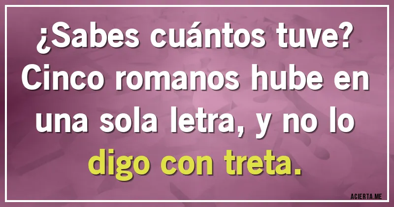 Acertijos - ¿Sabes cuántos tuve? Cinco romanos hube en una sola letra, y no lo digo con treta.