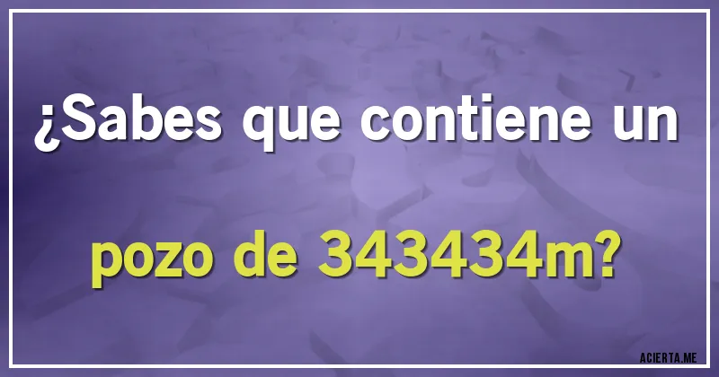 Acertijos - ¿Sabes que contiene  un pozo de 343434m?