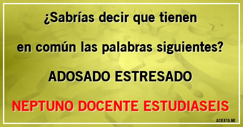 Acertijos - ¿Sabrías decir que tienen en común las palabras siguientes? 
ADOSADO ESTRESADO NEPTUNO DOCENTE ESTUDIASEIS