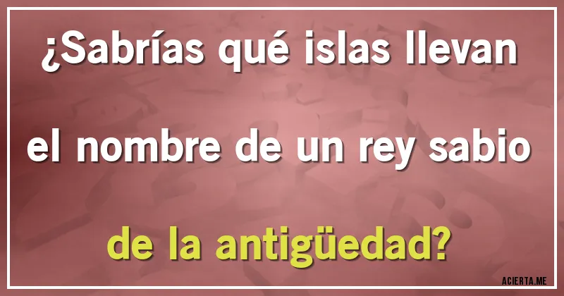 Acertijos - ¿Sabrías qué islas llevan el nombre de un rey sabio de la antigüedad?