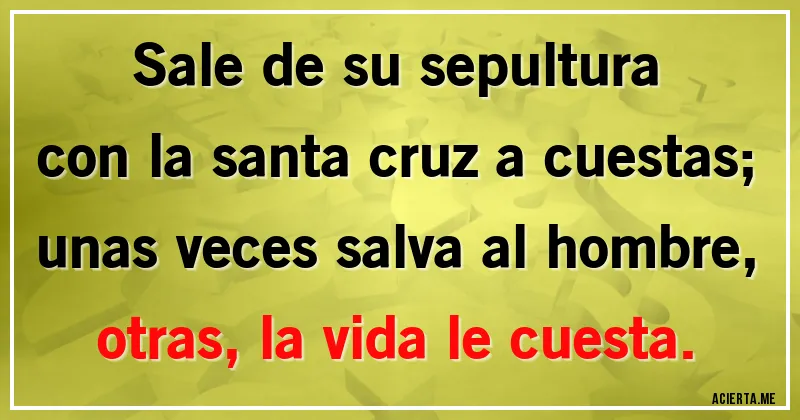 Acertijos - Sale de su sepultura
con la santa cruz a cuestas;
unas veces salva al hombre,
otras, la vida le cuesta.