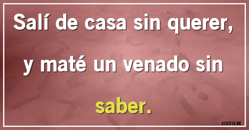 Acertijos - Salí de casa sin querer,
y maté un venado sin saber.