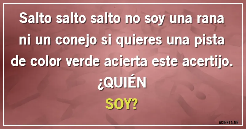 Acertijos - Salto salto salto  no soy una rana ni un conejo si quieres una pista de color verde acierta este acertijo.
                                                                     ¿QUIÉN SOY?