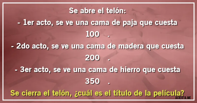 Acertijos - Se abre el telón: 
- 1er acto, se ve una cama de paja que cuesta 100€. 
- 2do acto, se ve una cama de madera que cuesta 200€. 
- 3er acto, se ve una cama de hierro que cuesta 350€.
Se cierra el telón, ¿cuál es el título de la película?