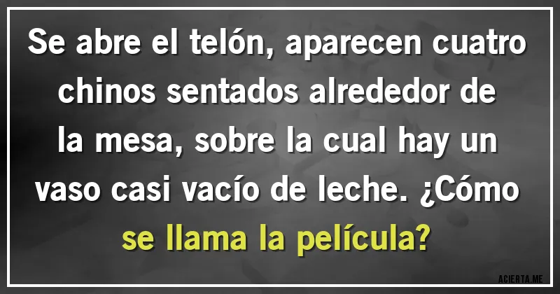 Acertijos - Se abre el telón, aparecen cuatro chinos sentados alrededor de la mesa, sobre la cual hay un vaso casi vacío de leche. ¿Cómo se llama la película?