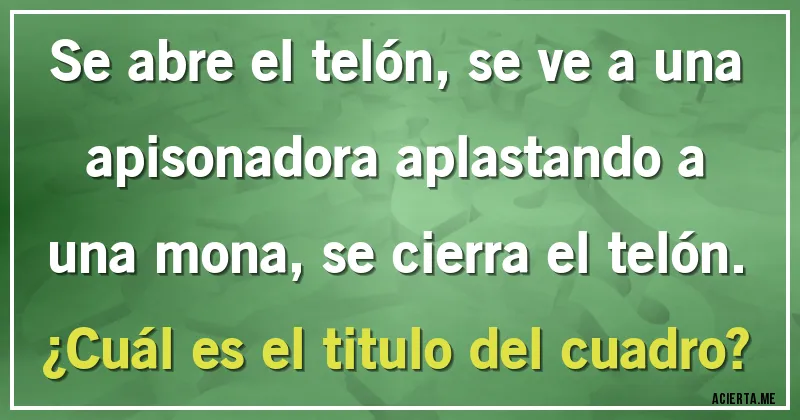 Acertijos - Se abre el telón, se ve a una apisonadora aplastando a una mona, se cierra el telón. 
¿Cuál es el titulo del cuadro?