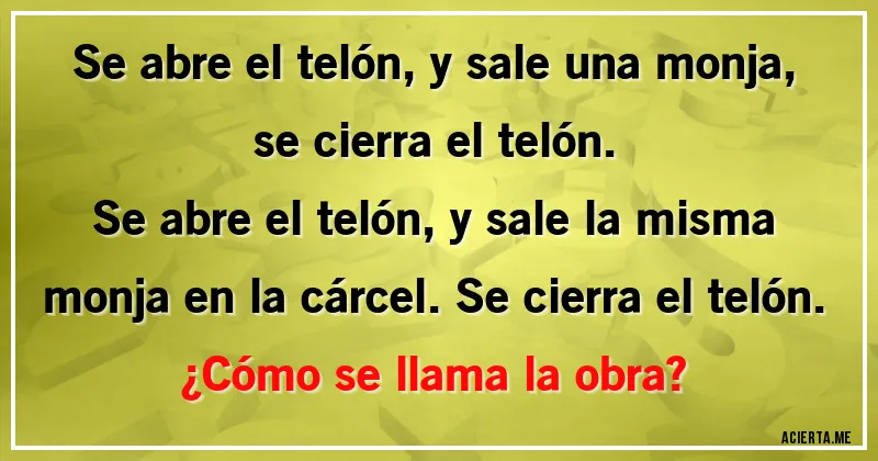 Acertijos - Se abre el telón, y sale una monja, se cierra el telón.
Se abre el telón, y sale la misma monja en la cárcel. Se cierra el telón.
¿Cómo se llama la obra?