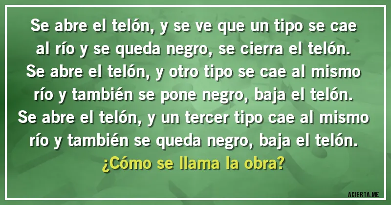 Acertijos - Se abre el telón, y se ve que un tipo se cae al río y se queda negro, se cierra el telón.
Se abre el telón, y otro tipo se cae al mismo río y también se pone negro, baja el telón.
Se abre el telón, y un tercer tipo cae al mismo río y también se queda negro, baja el telón.
¿Cómo se llama la obra?