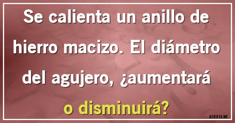 Acertijos - Se calienta un anillo de hierro macizo. El diámetro del agujero, ¿aumentará o disminuirá?