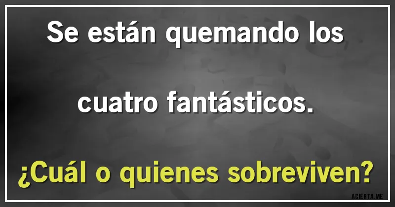 Acertijos - Se están quemando los cuatro fantásticos. 
¿Cuál o quienes sobreviven?