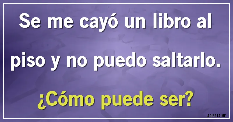 Acertijos - Se me cayó un libro al piso y no puedo saltarlo.
¿Cómo puede ser?