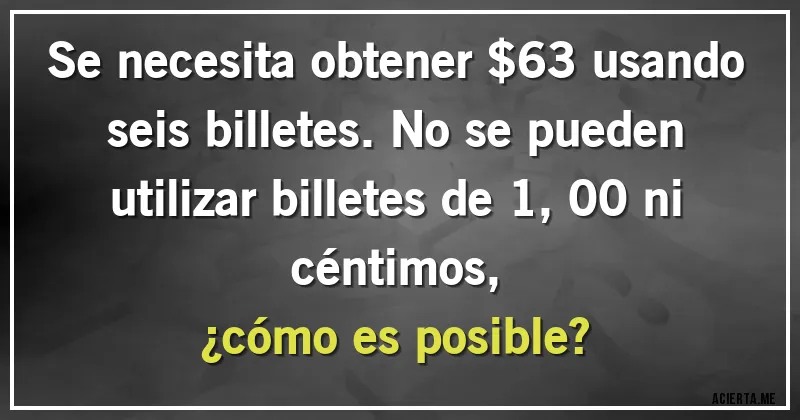 Acertijos - Se necesita obtener $63 usando seis billetes. No se pueden utilizar billetes de 1,00 ni céntimos, 
¿cómo es posible?