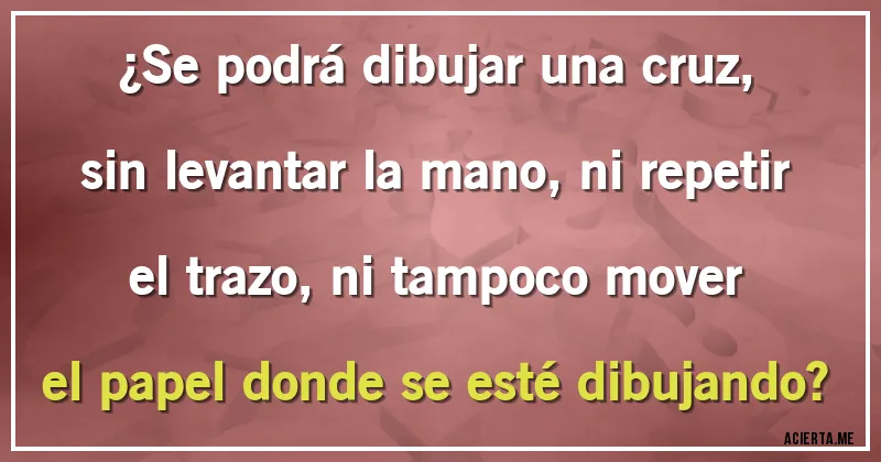 Acertijos - ¿Se podrá dibujar una cruz, sin levantar la mano, ni repetir el trazo, ni tampoco mover el papel donde se esté dibujando?