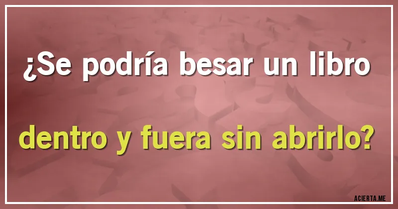 Acertijos - ¿Se podría besar un libro dentro y fuera sin abrirlo?