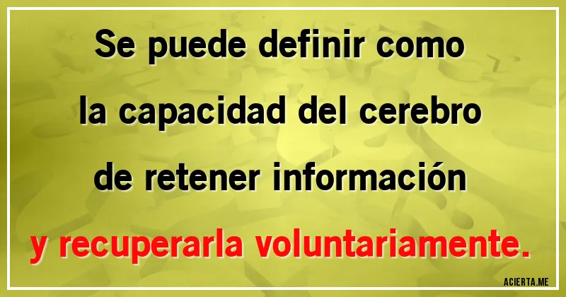 Acertijos - Se puede definir como la capacidad del cerebro de retener información y recuperarla voluntariamente.