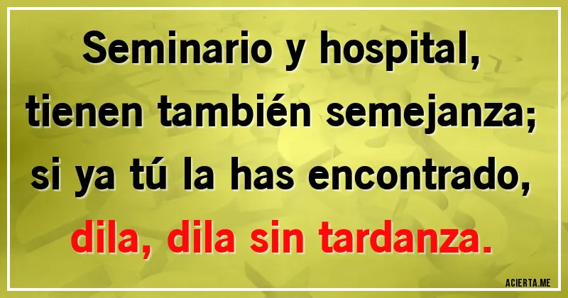 Acertijos - Seminario y hospital,
tienen también semejanza;
si ya tú la has encontrado,
dila, dila sin tardanza.
