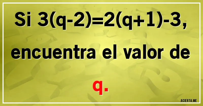 Acertijos - Si 3(q-2)=2(q+1)-3,

encuentra el valor de q.