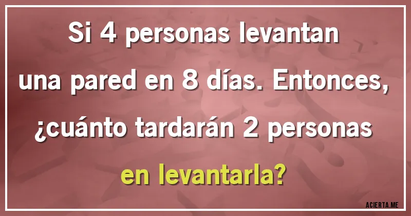 Acertijos - Si 4 personas levantan una pared en 8 días. Entonces, ¿cuánto tardarán 2 personas en levantarla?